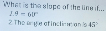 What is the slope of the line if...
1.θ =60°
2.The angle of inclination is 45°