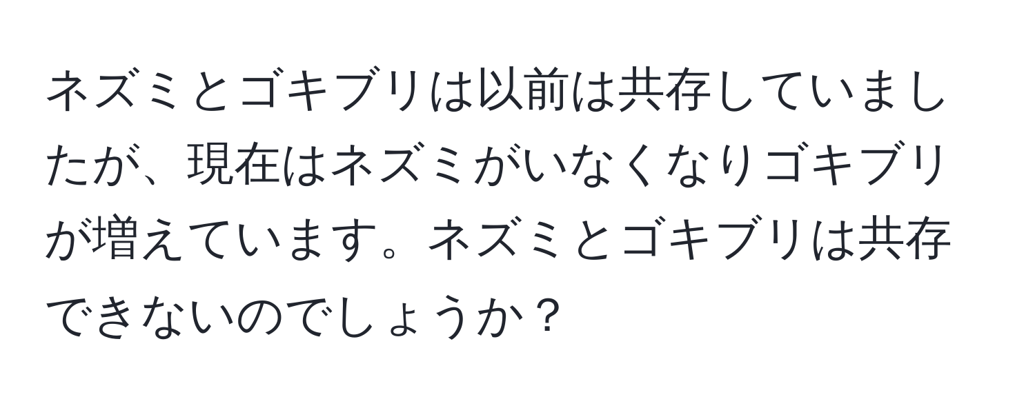 ネズミとゴキブリは以前は共存していましたが、現在はネズミがいなくなりゴキブリが増えています。ネズミとゴキブリは共存できないのでしょうか？