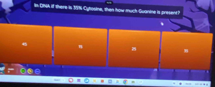 In DNA if there is 35% Cytosine, then how much Guanine is present?
45
15
25
35
o a