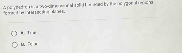 A polyhedron is a two-dimensional solid bounded by the polygonal regions
formed by intersecting planes.
A. True
B. False