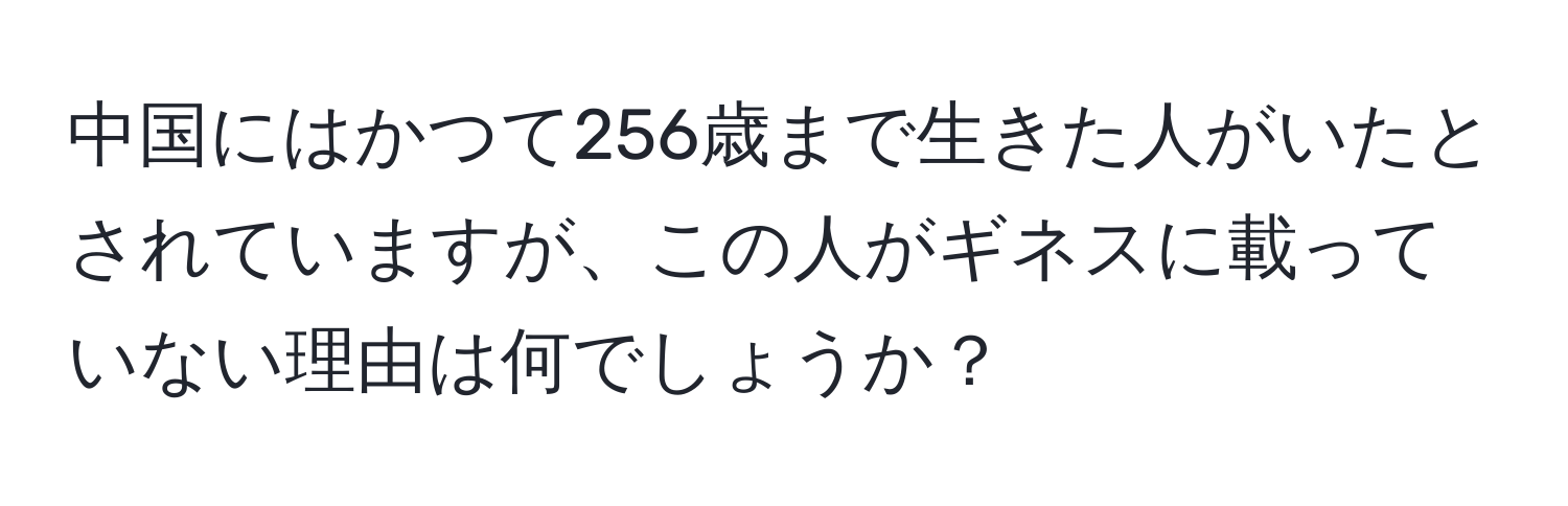 中国にはかつて256歳まで生きた人がいたとされていますが、この人がギネスに載っていない理由は何でしょうか？