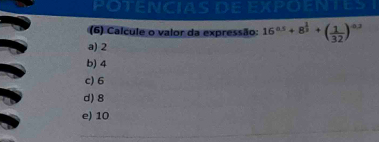 POTENCIAS DE EXPOENTES T
(6) Calcule o valor da expressão: 16^(0.5)+8^(frac 1)3+( 1/32 )^0.2
a) 2
b) 4
c) 6
d) 8
e) 10