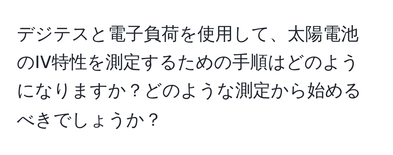 デジテスと電子負荷を使用して、太陽電池のIV特性を測定するための手順はどのようになりますか？どのような測定から始めるべきでしょうか？