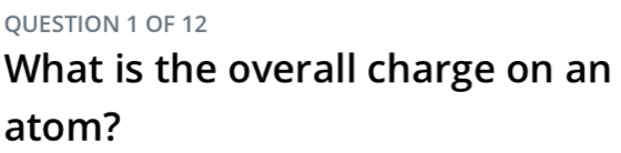 OF 12 
What is the overall charge on an 
atom?