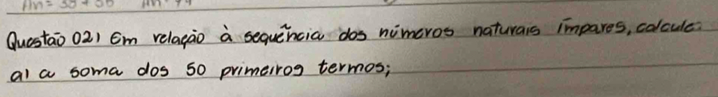 Questao o2) Em relagao a sequencia dos nimeros naturars impares, colcule 
al a soma dos 50 primeiros termos;