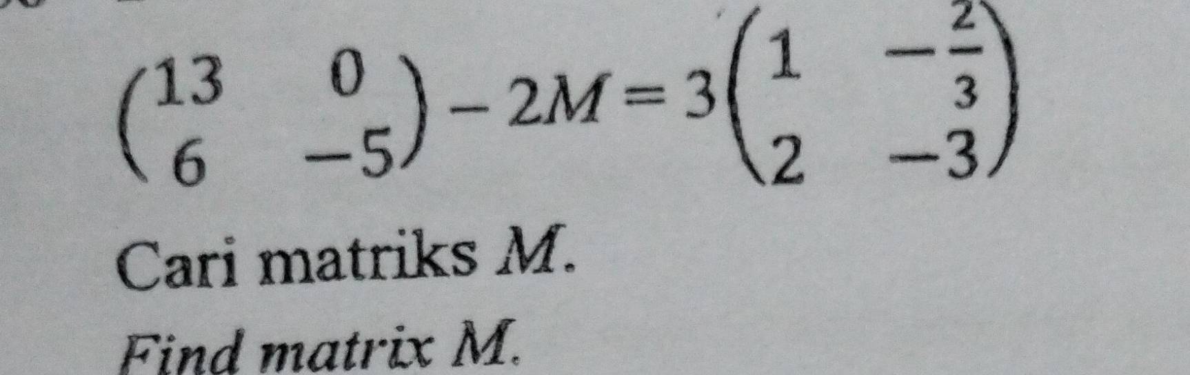 beginpmatrix 13&0 6&-5endpmatrix -2M=3beginpmatrix 1&- 2/3  2&-3endpmatrix
Cari matriks M. 
Find matrix M.