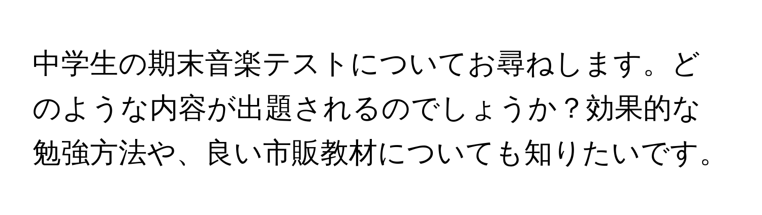 中学生の期末音楽テストについてお尋ねします。どのような内容が出題されるのでしょうか？効果的な勉強方法や、良い市販教材についても知りたいです。