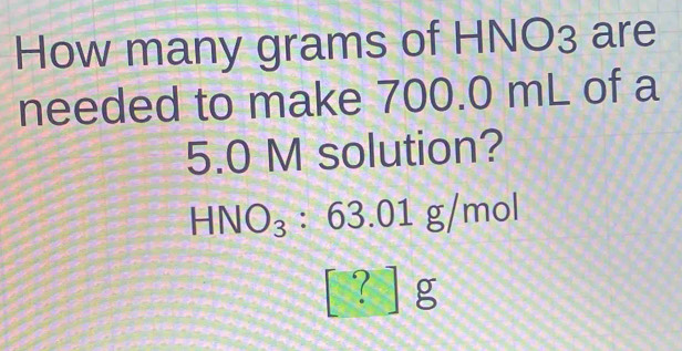 How many grams of HNO₃ are 
needed to make 700.0 mL of a
5.0 M solution?
HNO_3:63.01g/mol
[?]g