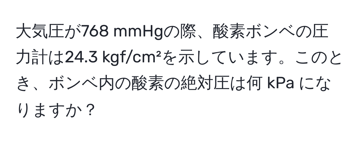 大気圧が768 mmHgの際、酸素ボンベの圧力計は24.3 kgf/cm²を示しています。このとき、ボンベ内の酸素の絶対圧は何 kPa になりますか？