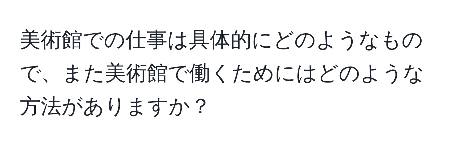 美術館での仕事は具体的にどのようなもので、また美術館で働くためにはどのような方法がありますか？