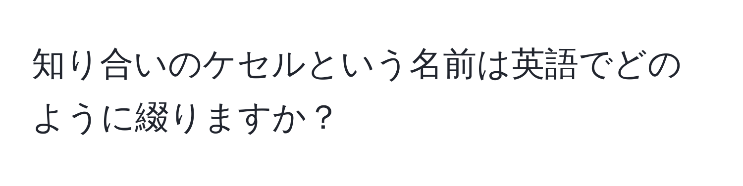 知り合いのケセルという名前は英語でどのように綴りますか？