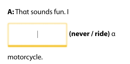 A: That sounds fun. I 
(never / ride) α 
motorcycle.