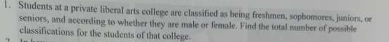 Students at a private liberal arts college are classified as being freshmen, sophomores, juniors, or 
seniors, and according to whether they are male or female. Find the total number of possible 
classifications for the students of that college.