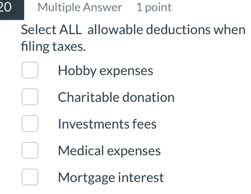 Multiple Answer 1 point
Select ALL allowable deductions when
fling taxes.
Hobby expenses
Charitable donation
Investments fees
Medical expenses
Mortgage interest