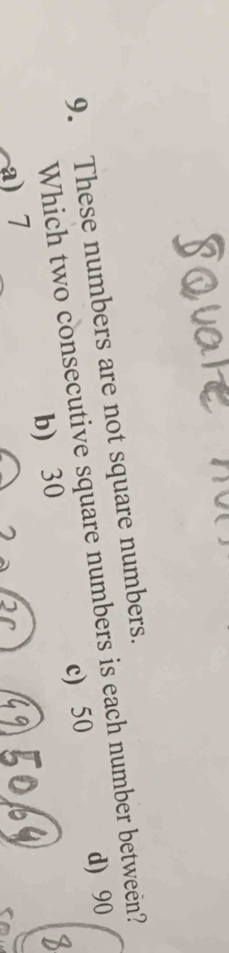 These numbers are not square numbers.
Which two consecutive square numbers is each number between? d) 90
b) 30 c) 50
a) 7
7