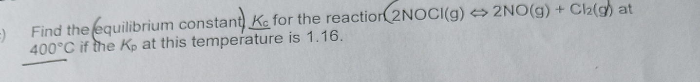  Find the equilibrium constant _ K_c for the reaction  enclosecircle2NOCl(g)Leftrightarrow 2NO(g)+Cl_2(g) at
400°C if the K_p at this temperature is 1.16.