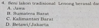 Seni lakon tradisional Lenong berasal da
A. Jawa
B. Sumatera Barat
C. Kalimantan Barat
D. Betawi/Jakarta