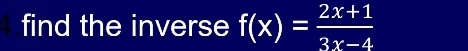 find the inverse f(x)= (2x+1)/3x-4 