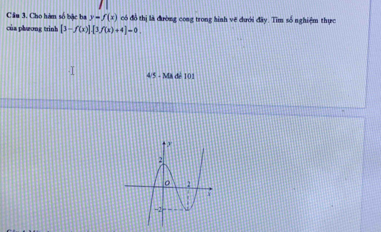 Cho hàm số bậc ba y=f(x) có đồ thị là đường cong trong hình vẽ dưới đây. Tìm số nghiệm thực 
của phương trình [3-f(x)].[3f(x)+4]=0. 
4/5 - Mã đề 101