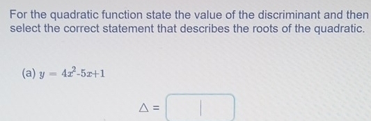 For the quadratic function state the value of the discriminant and then
select the correct statement that describes the roots of the quadratic.
(a) y=4x^2-5x+1
△ =□