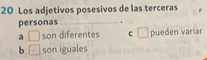 Los adjetivos posesivos de las terceras
personas _.
a □ son diferentes C □ pueden variar
b □ son iguales