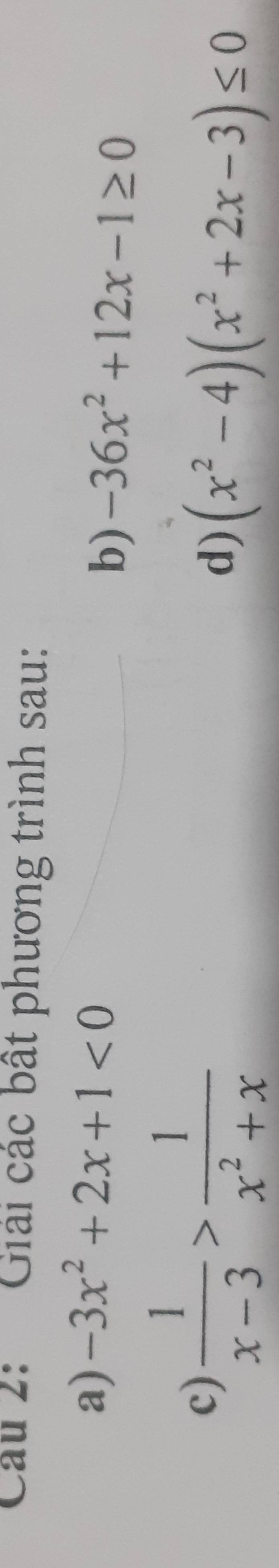 Cu 2: Giải các bất phương trình sau: 
a) -3x^2+2x+1<0</tex> 
b) -36x^2+12x-1≥ 0
c)  1/x-3 > 1/x^2+x  d) (x^2-4)(x^2+2x-3)≤ 0