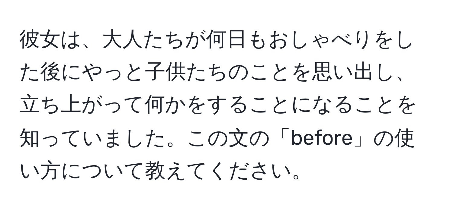 彼女は、大人たちが何日もおしゃべりをした後にやっと子供たちのことを思い出し、立ち上がって何かをすることになることを知っていました。この文の「before」の使い方について教えてください。