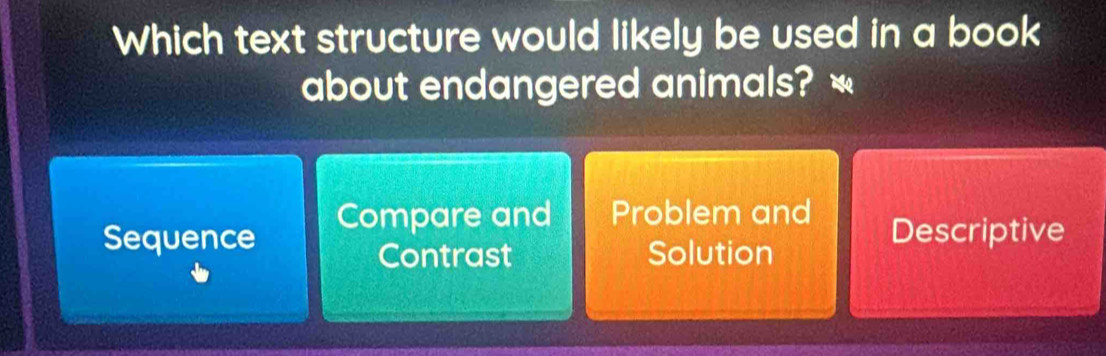 Which text structure would likely be used in a book
about endangered animals? *
Compare and Problem and
Sequence Descriptive
Contrast Solution