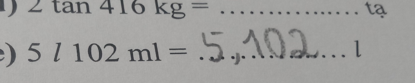 2tan 416kg= _ 
tạ 
) 5l102ml= _ 
l