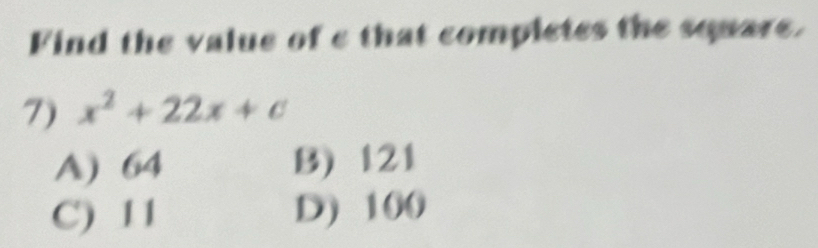 Find the value of e that completes the square.
7) x^2+22x+c
A) 64 B) 121
C) 11 D) 100