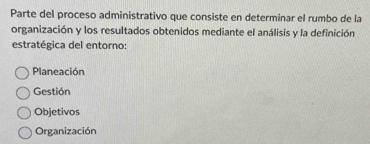 Parte del proceso administrativo que consiste en determinar el rumbo de la
organización y los resultados obtenidos mediante el análisis y la definición
estratégica del entorno:
Planeación
Gestión
Objetivos
Organización