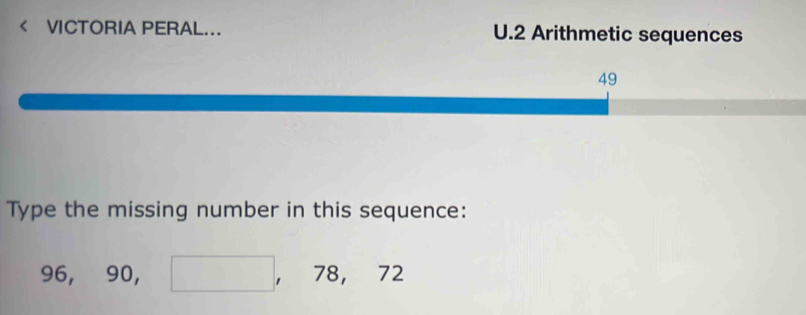 VICTORIA PERAL... U.2 Arithmetic sequences 
49 
Type the missing number in this sequence:
□ 
9( 5, □ 90, □ , 78, 72