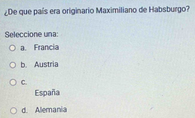 ¿De que país era originario Maximiliano de Habsburgo?
Seleccione una:
a. Francia
b. Austria
C.
España
d. Alemania