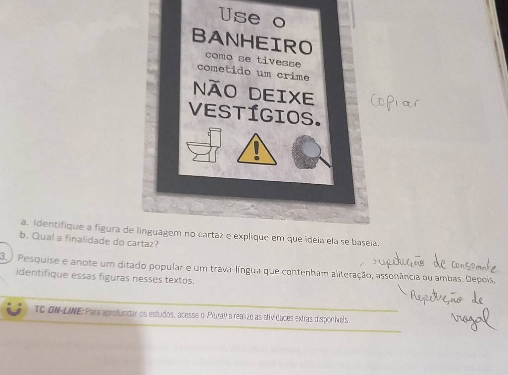 Identifique a figura de. 
b. Qual a finalidade do c 
3. ) Pesquise e anote um ditado popular e um trava-língua que contenham aliteração, assonância ou ambas. Depois, 
identifique essas figuras nesses textos. 
TC ON-LINE: Para aprofundar os estudos, acesse o Plura// e realize as atividades extras disponíveis.