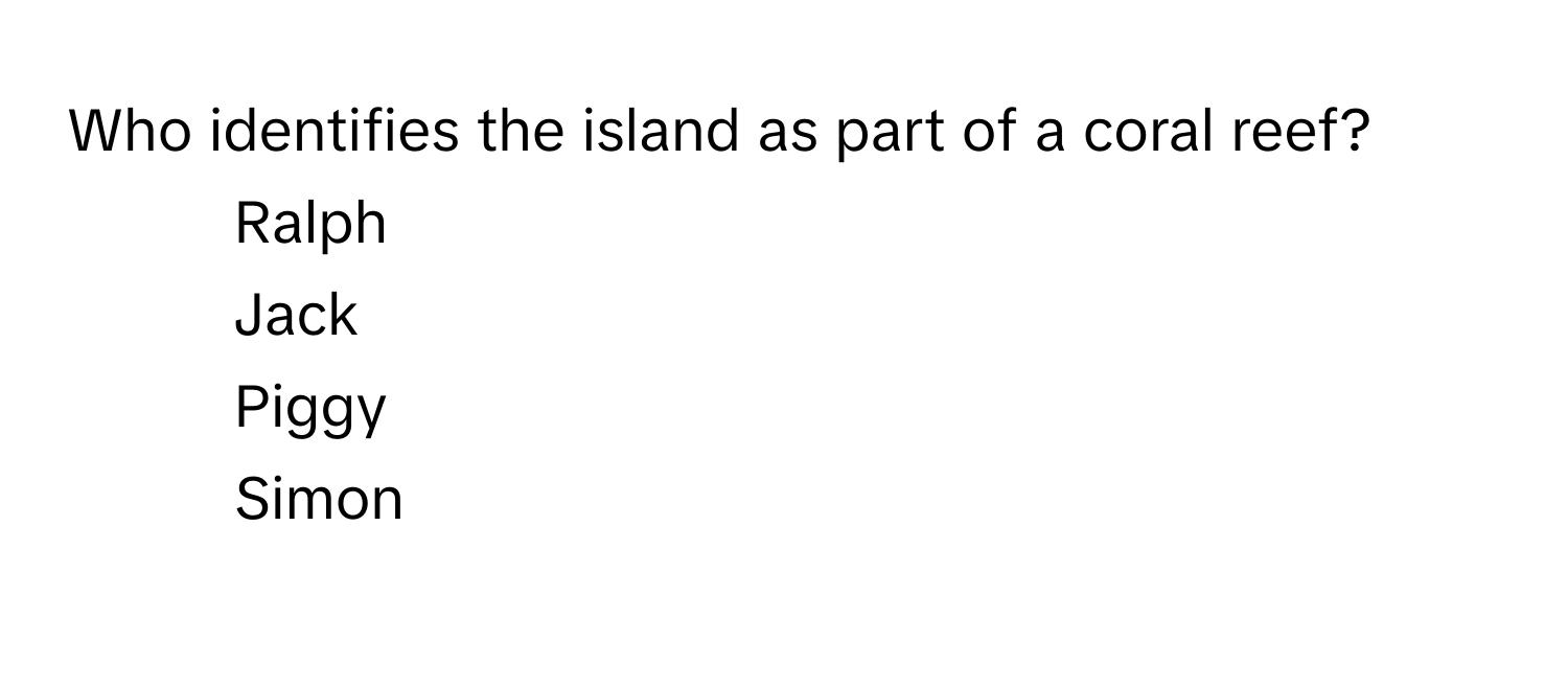 Who identifies the island as part of a coral reef?

1) Ralph
2) Jack
3) Piggy
4) Simon