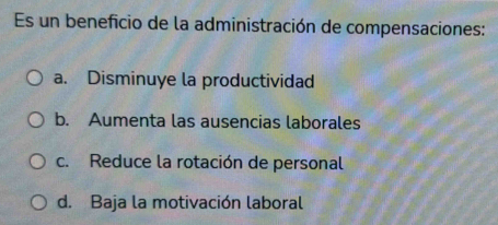 Es un beneficio de la administración de compensaciones:
a. Disminuye la productividad
b. Aumenta las ausencias laborales
c. Reduce la rotación de personal
d. Baja la motivación laboral