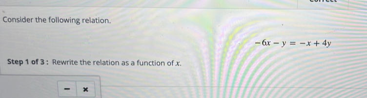 Consider the following relation.
-6x-y=-x+4y
Step 1 of 3 : Rewrite the relation as a function of x. 
×