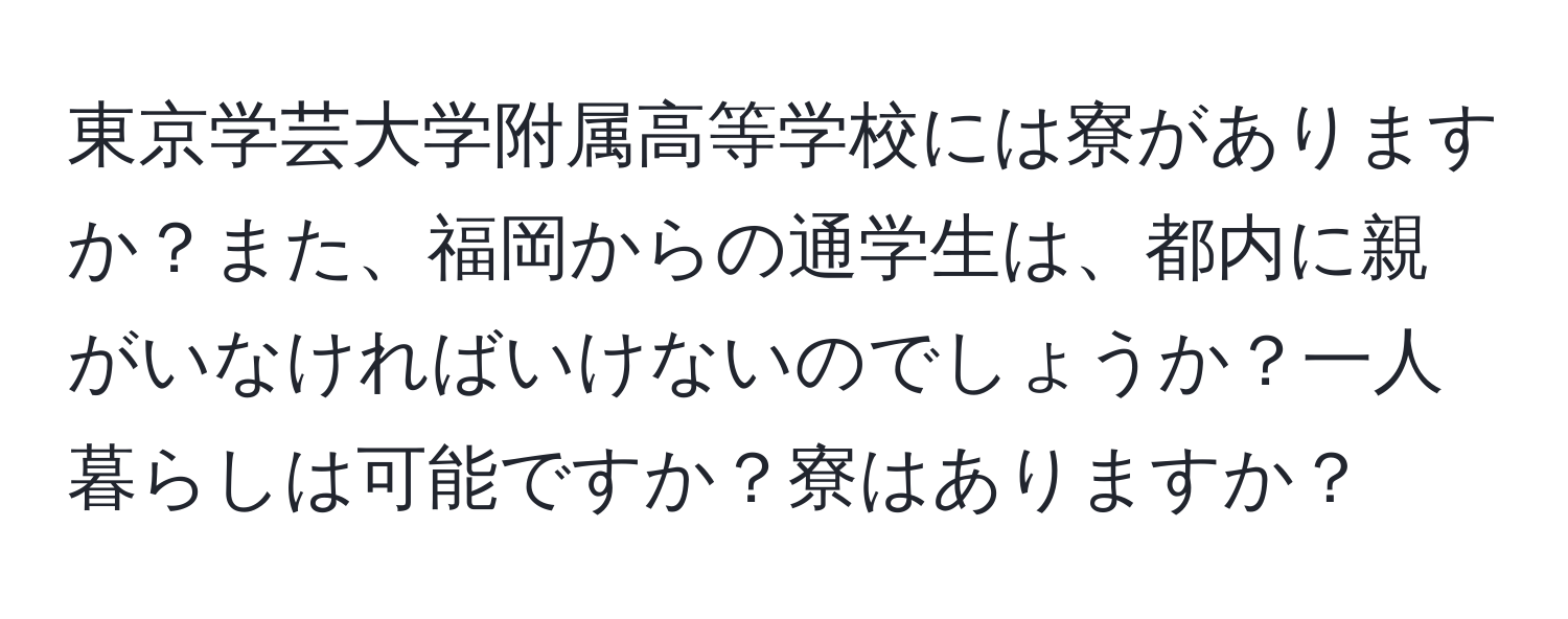 東京学芸大学附属高等学校には寮がありますか？また、福岡からの通学生は、都内に親がいなければいけないのでしょうか？一人暮らしは可能ですか？寮はありますか？