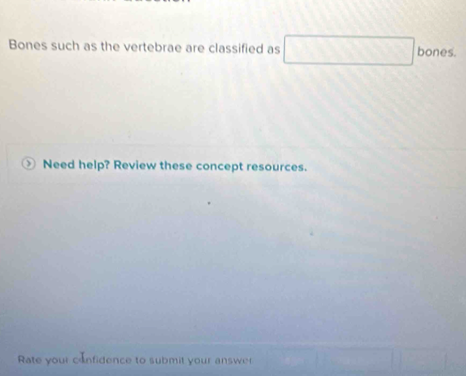 Bones such as the vertebrae are classified as bones. 
Need help? Review these concept resources. 
Rate your confidence to submit your answer