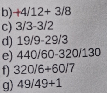 +4/12+3/8
c) 3/3 -3/2
d) 19/9 -29/3
e) ) 440/60 - 320/1 □ 0 
f) 320/6+60/7
g) 49/49+1