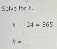 Solve for k.
k-^-24=865
k=□