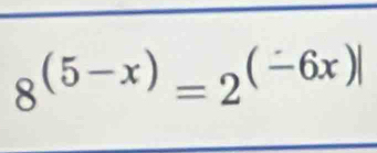 8^((5-x))=2^((-6x)|)