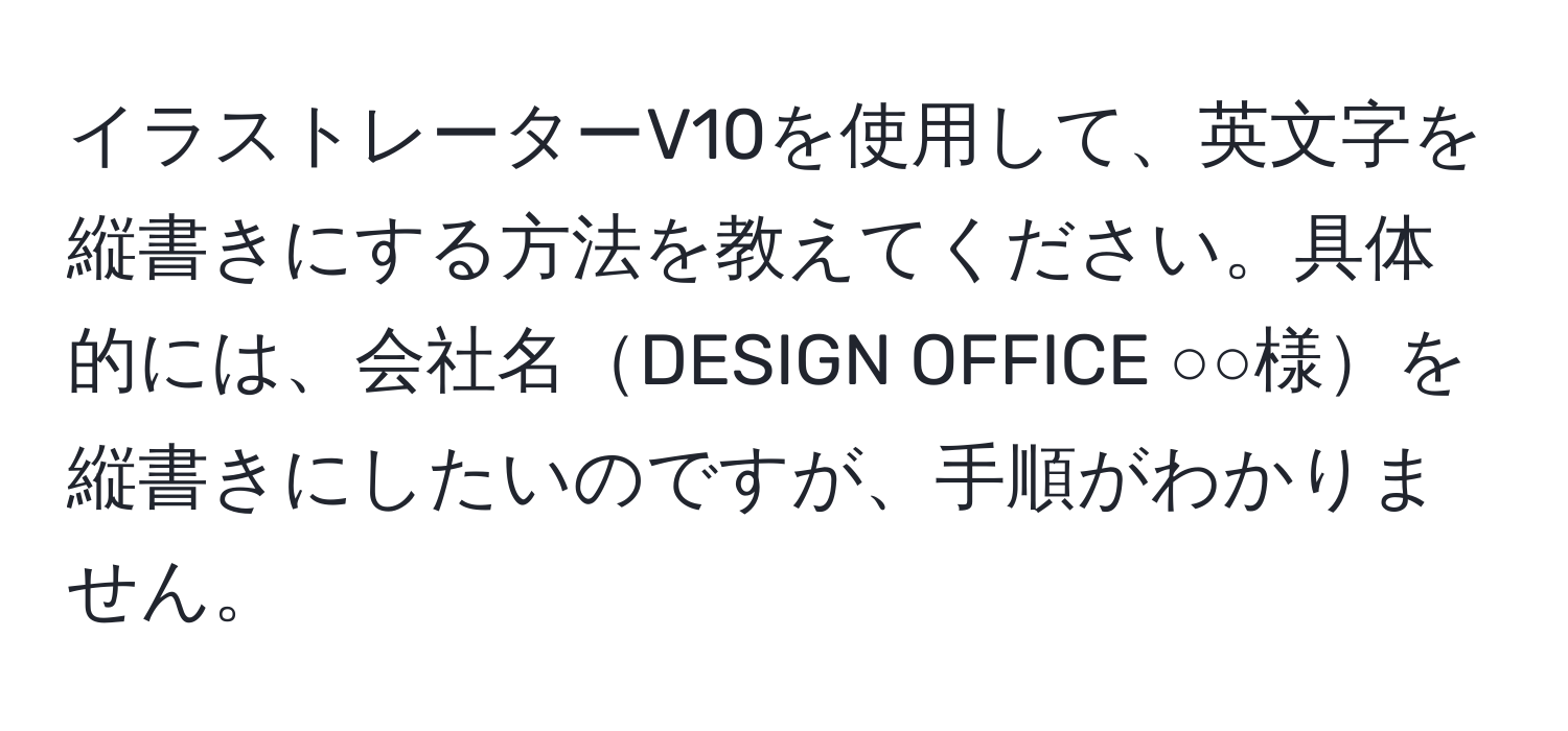 イラストレーターV10を使用して、英文字を縦書きにする方法を教えてください。具体的には、会社名DESIGN OFFICE ○○様を縦書きにしたいのですが、手順がわかりません。