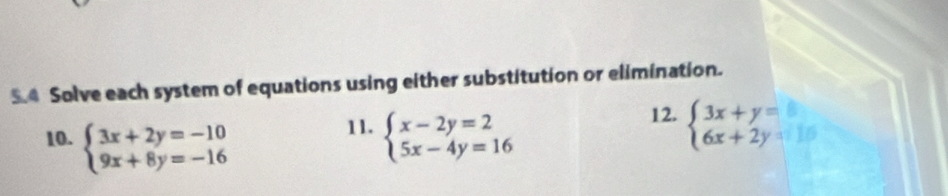 Solve each system of equations using either substitution or elimination.
11. 12. beginarrayl 3x+y=□  6x+2y=□ endarray.
10. beginarrayl 3x+2y=-10 9x+8y=-16endarray. beginarrayl x-2y=2 5x-4y=16endarray.