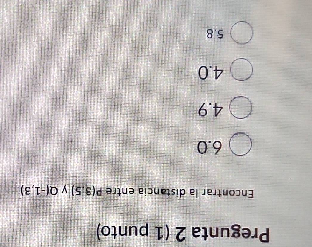 Pregunta 2 (1 punto)
Encontrar la distancia entre P(3,5) y Q(-1,3).
6.0
4.9
4.0
5.8