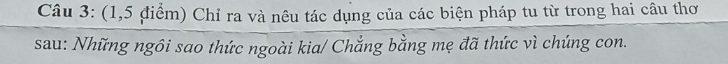 (1,5 điểm) Chỉ ra và nêu tác dụng của các biện pháp tu từ trong hai câu thơ 
sau: Những ngôi sao thức ngoài kia/ Chẳng bằng mẹ đã thức vì chúng con.