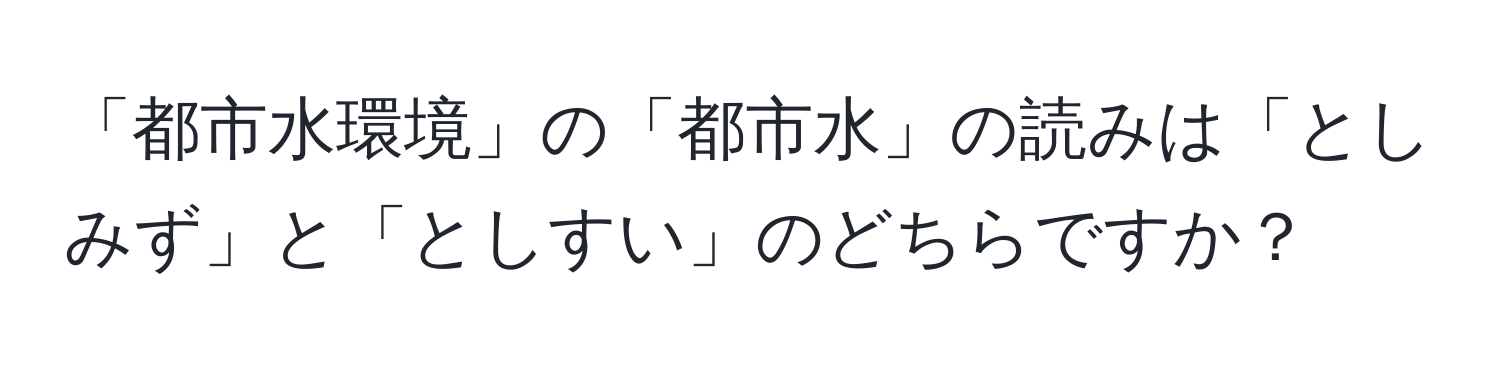 「都市水環境」の「都市水」の読みは「としみず」と「としすい」のどちらですか？