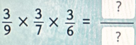  3/9 *  3/7 *  3/6 =frac ? ?