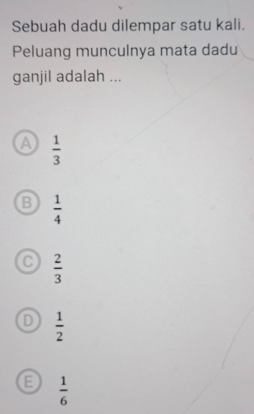 Sebuah dadu dilempar satu kali.
Peluang munculnya mata dadu
ganjil adalah ...
A  1/3 
B  1/4 
C  2/3 
D  1/2 
E  1/6 