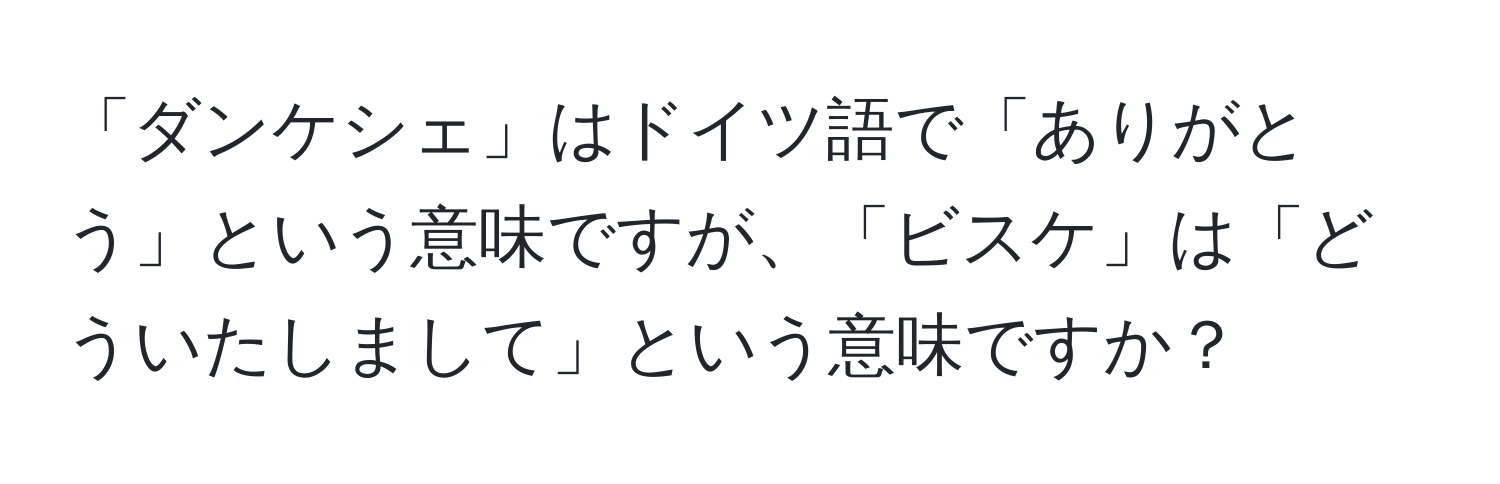 「ダンケシェ」はドイツ語で「ありがとう」という意味ですが、「ビスケ」は「どういたしまして」という意味ですか？